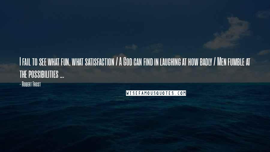 Robert Frost Quotes: I fail to see what fun, what satisfaction / A God can find in laughing at how badly / Men fumble at the possibilities ...