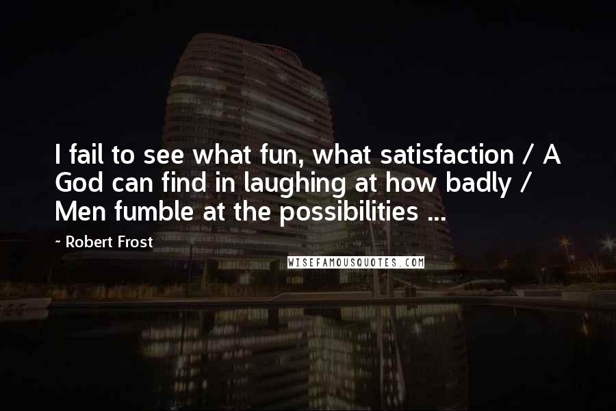 Robert Frost Quotes: I fail to see what fun, what satisfaction / A God can find in laughing at how badly / Men fumble at the possibilities ...