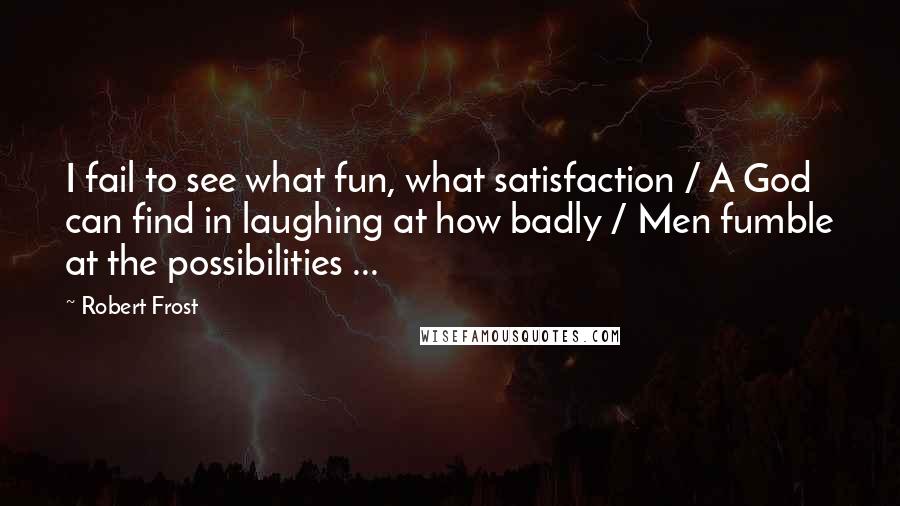 Robert Frost Quotes: I fail to see what fun, what satisfaction / A God can find in laughing at how badly / Men fumble at the possibilities ...