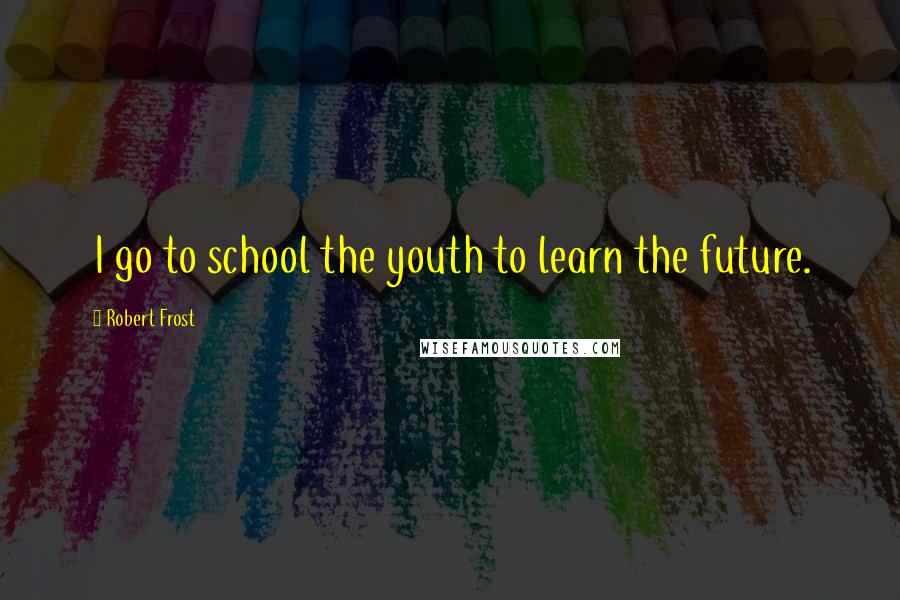 Robert Frost Quotes: I go to school the youth to learn the future.