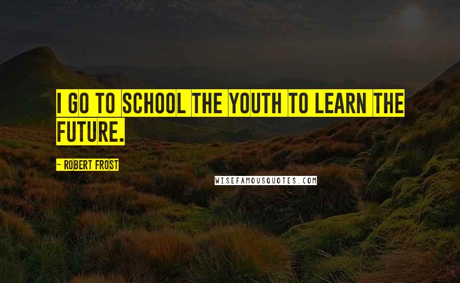 Robert Frost Quotes: I go to school the youth to learn the future.
