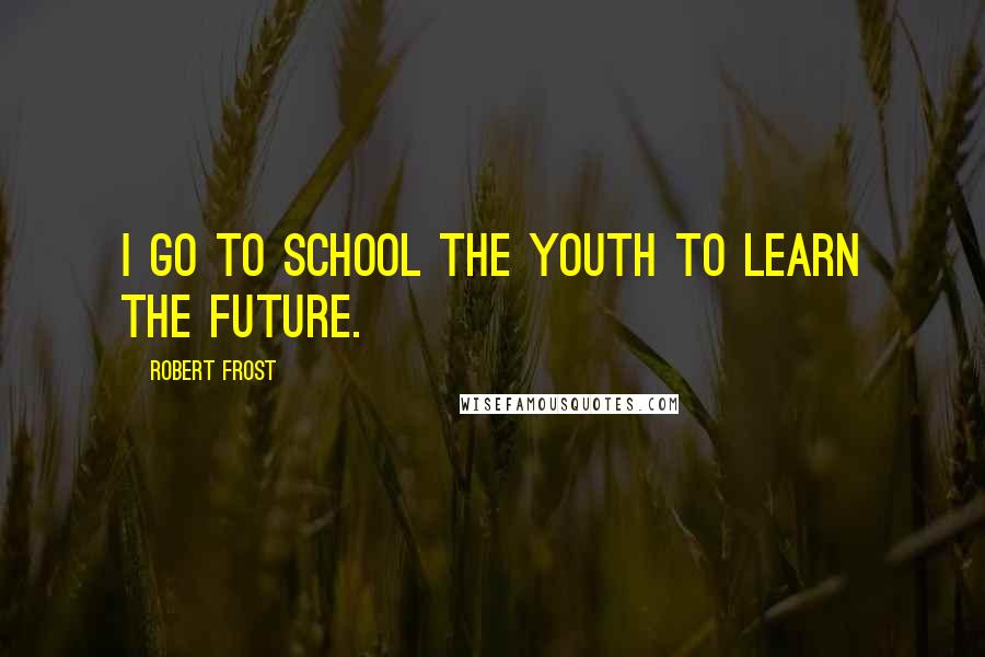 Robert Frost Quotes: I go to school the youth to learn the future.