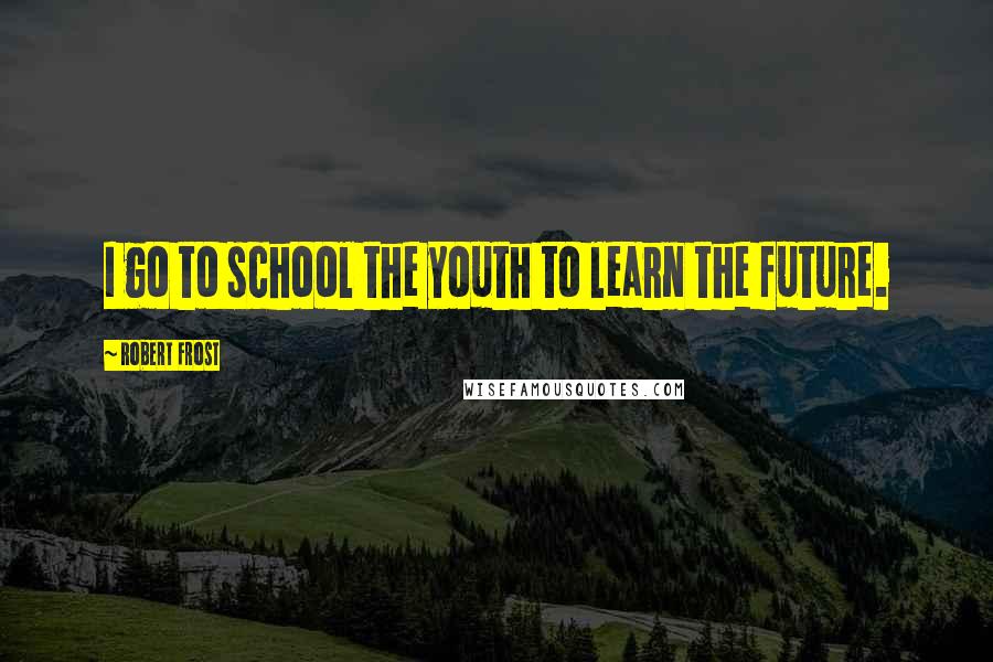 Robert Frost Quotes: I go to school the youth to learn the future.