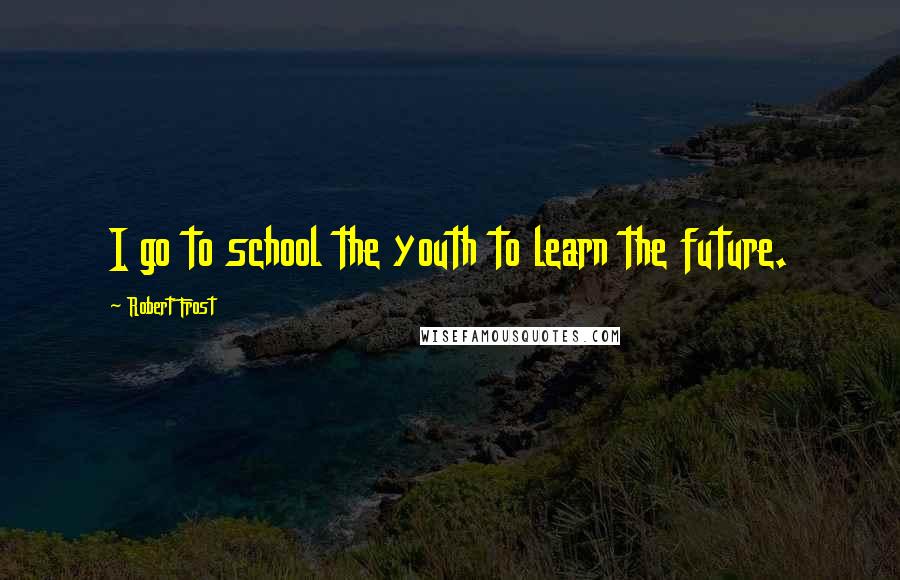 Robert Frost Quotes: I go to school the youth to learn the future.