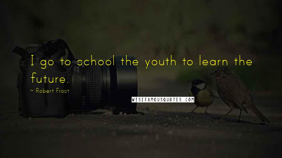 Robert Frost Quotes: I go to school the youth to learn the future.