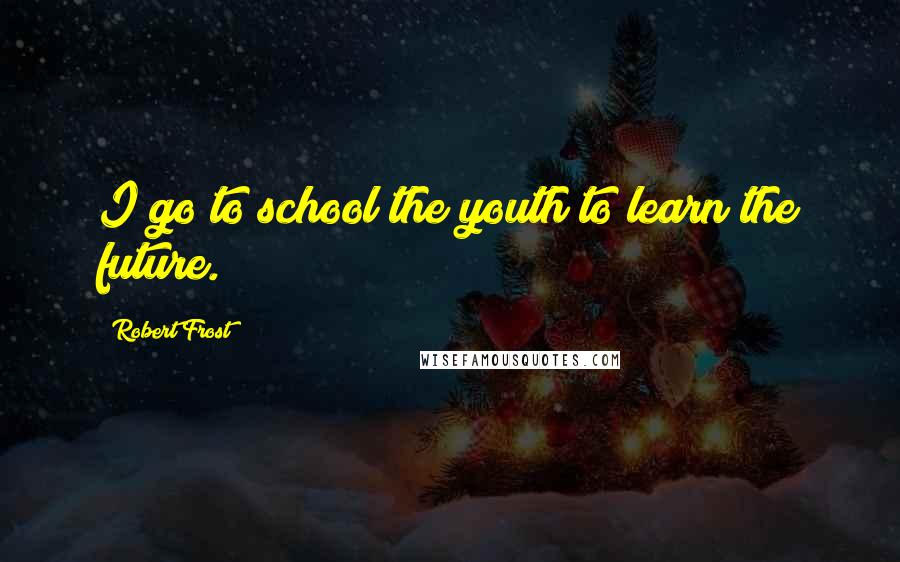 Robert Frost Quotes: I go to school the youth to learn the future.