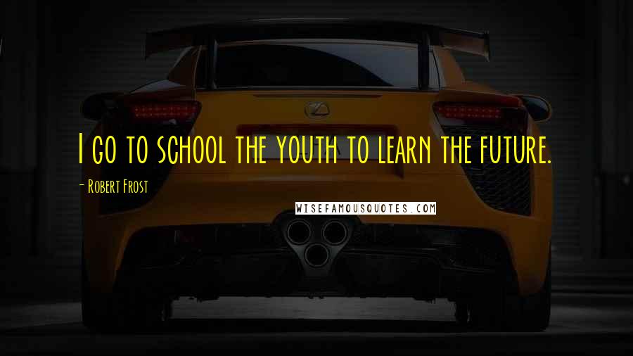 Robert Frost Quotes: I go to school the youth to learn the future.