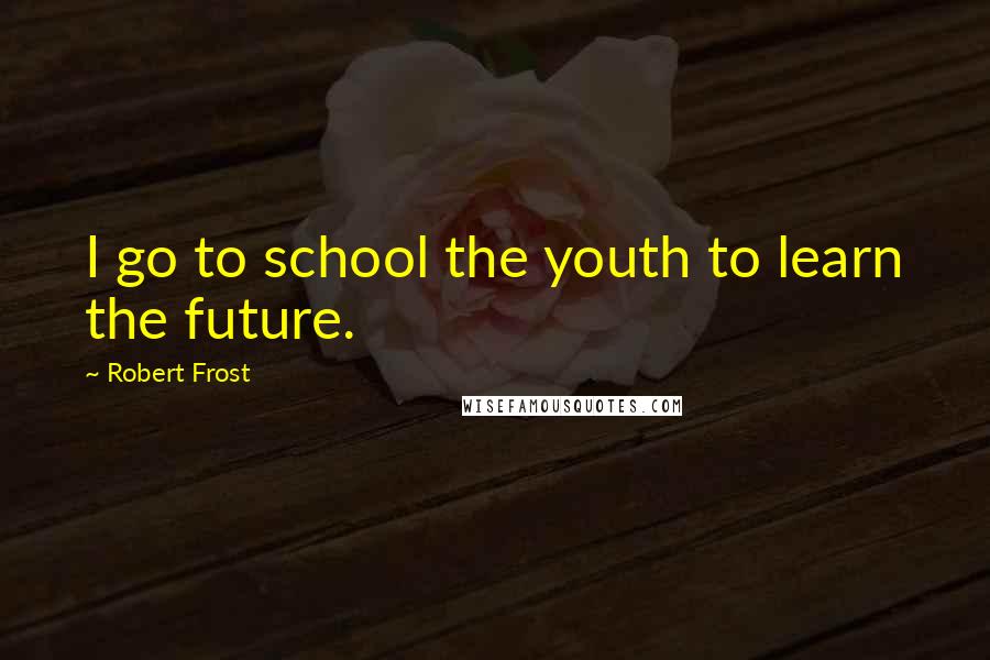 Robert Frost Quotes: I go to school the youth to learn the future.