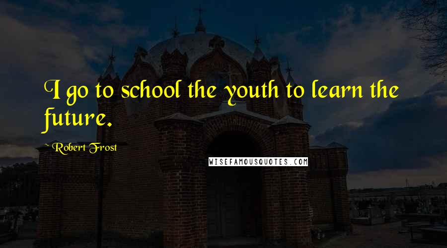 Robert Frost Quotes: I go to school the youth to learn the future.