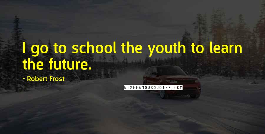 Robert Frost Quotes: I go to school the youth to learn the future.