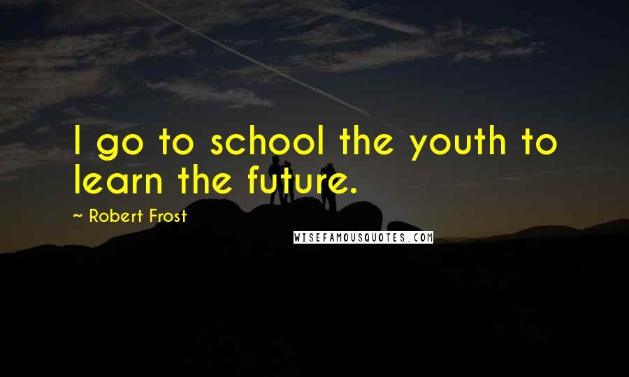 Robert Frost Quotes: I go to school the youth to learn the future.