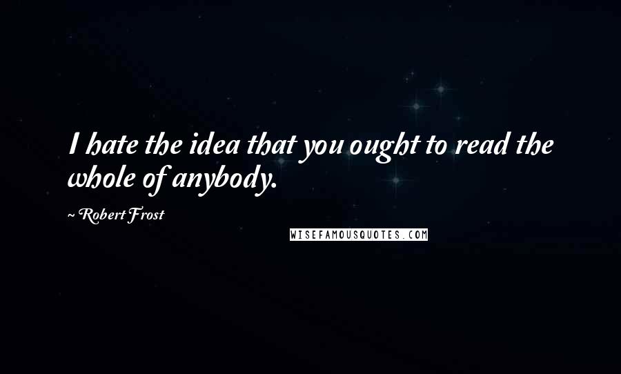 Robert Frost Quotes: I hate the idea that you ought to read the whole of anybody.