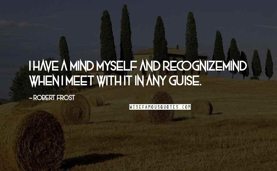 Robert Frost Quotes: I have a mind myself and recognizeMind when I meet with it in any guise.