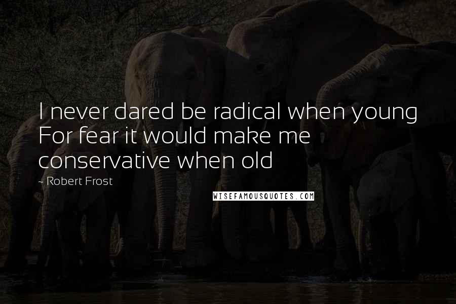 Robert Frost Quotes: I never dared be radical when young For fear it would make me conservative when old