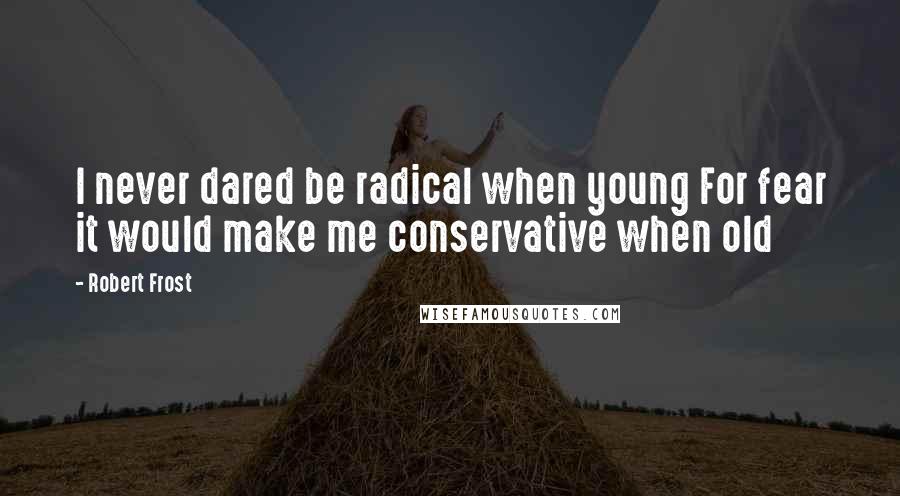 Robert Frost Quotes: I never dared be radical when young For fear it would make me conservative when old