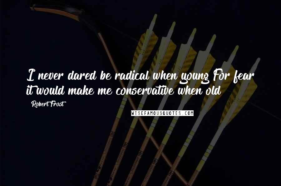 Robert Frost Quotes: I never dared be radical when young For fear it would make me conservative when old