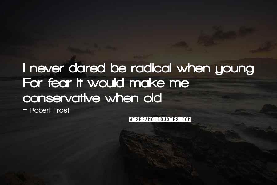 Robert Frost Quotes: I never dared be radical when young For fear it would make me conservative when old