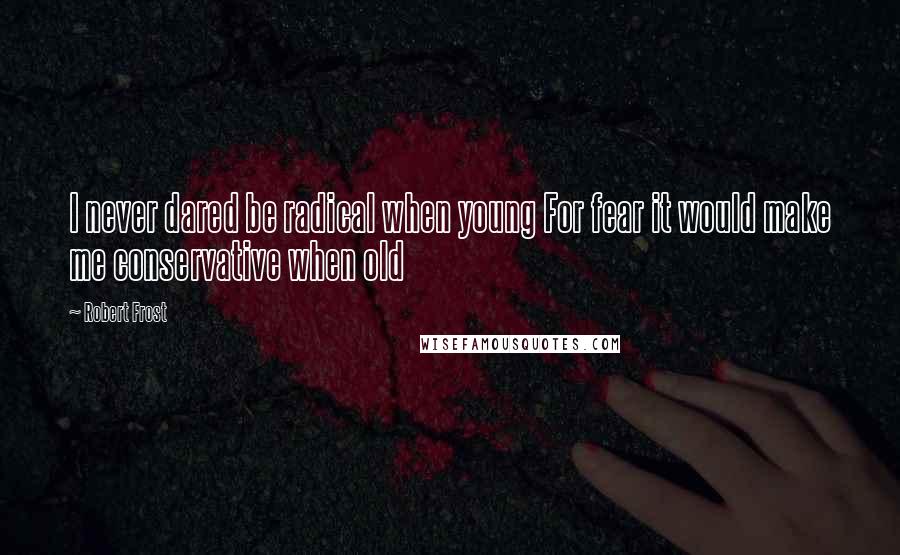 Robert Frost Quotes: I never dared be radical when young For fear it would make me conservative when old