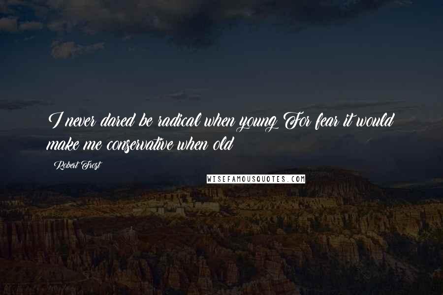 Robert Frost Quotes: I never dared be radical when young For fear it would make me conservative when old