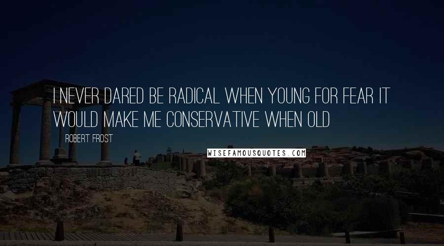 Robert Frost Quotes: I never dared be radical when young For fear it would make me conservative when old