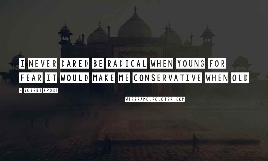 Robert Frost Quotes: I never dared be radical when young For fear it would make me conservative when old