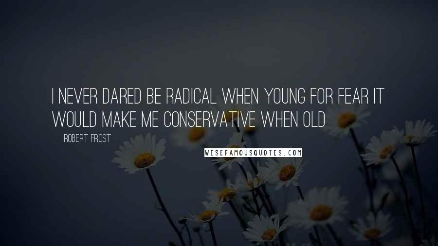 Robert Frost Quotes: I never dared be radical when young For fear it would make me conservative when old