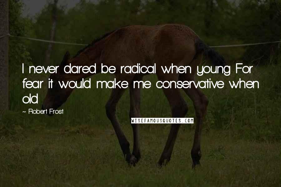 Robert Frost Quotes: I never dared be radical when young For fear it would make me conservative when old