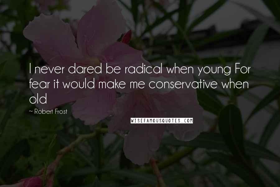 Robert Frost Quotes: I never dared be radical when young For fear it would make me conservative when old