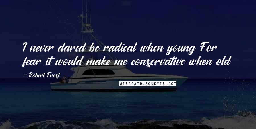 Robert Frost Quotes: I never dared be radical when young For fear it would make me conservative when old