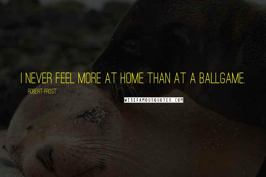 Robert Frost Quotes: I never feel more at home than at a ballgame.