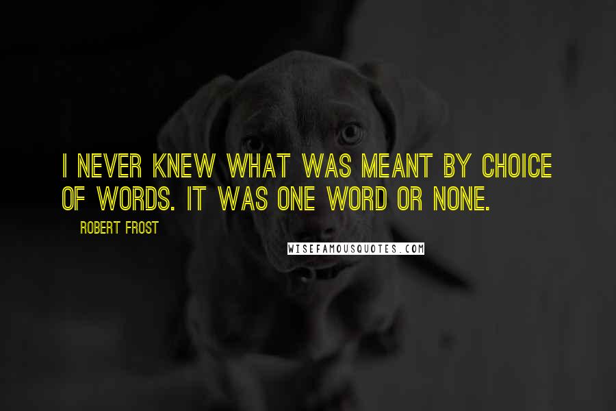 Robert Frost Quotes: I never knew what was meant by choice of words. It was one word or none.