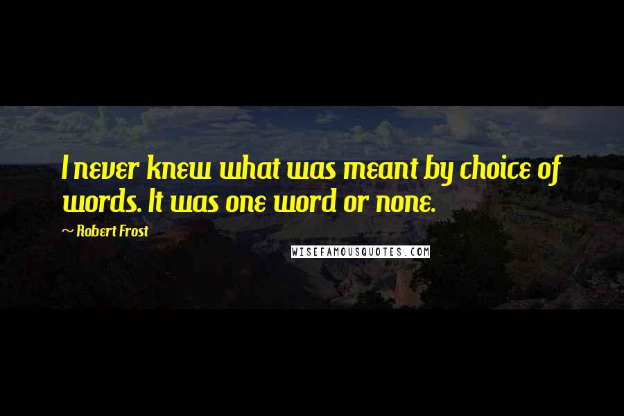 Robert Frost Quotes: I never knew what was meant by choice of words. It was one word or none.