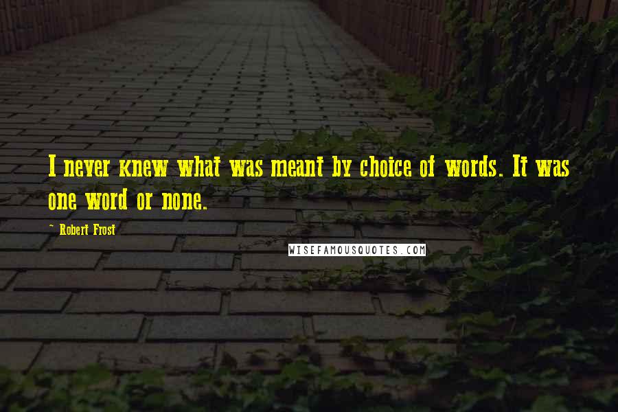 Robert Frost Quotes: I never knew what was meant by choice of words. It was one word or none.