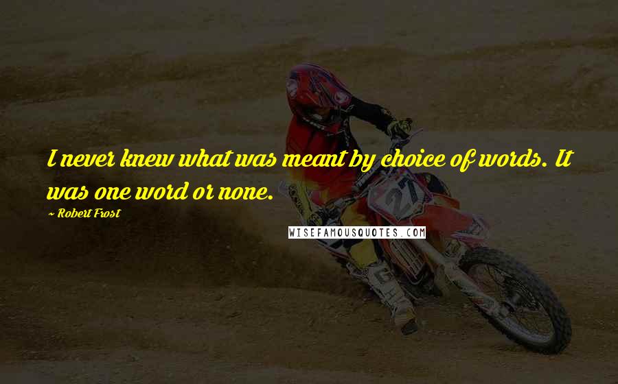 Robert Frost Quotes: I never knew what was meant by choice of words. It was one word or none.