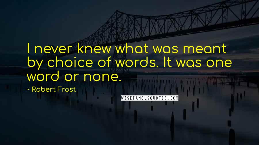 Robert Frost Quotes: I never knew what was meant by choice of words. It was one word or none.