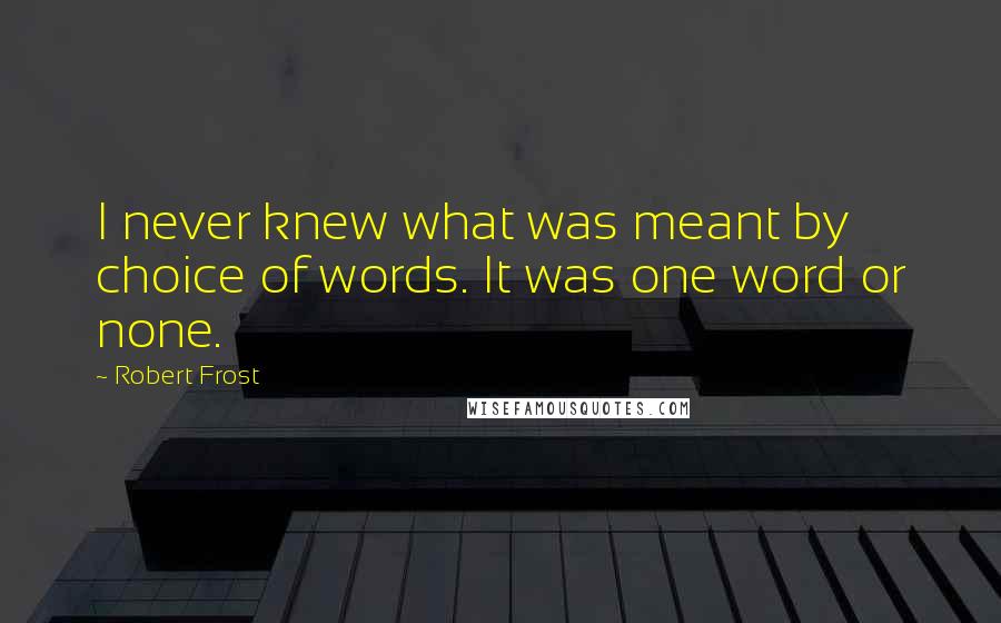 Robert Frost Quotes: I never knew what was meant by choice of words. It was one word or none.