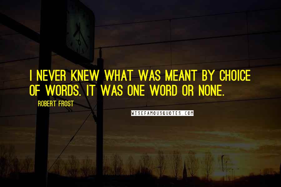 Robert Frost Quotes: I never knew what was meant by choice of words. It was one word or none.
