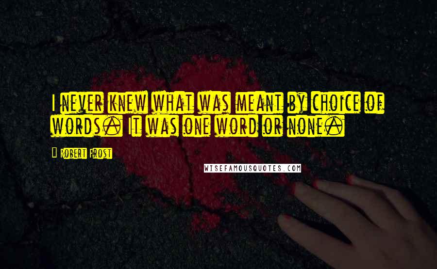 Robert Frost Quotes: I never knew what was meant by choice of words. It was one word or none.