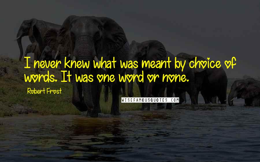 Robert Frost Quotes: I never knew what was meant by choice of words. It was one word or none.