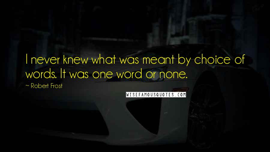 Robert Frost Quotes: I never knew what was meant by choice of words. It was one word or none.