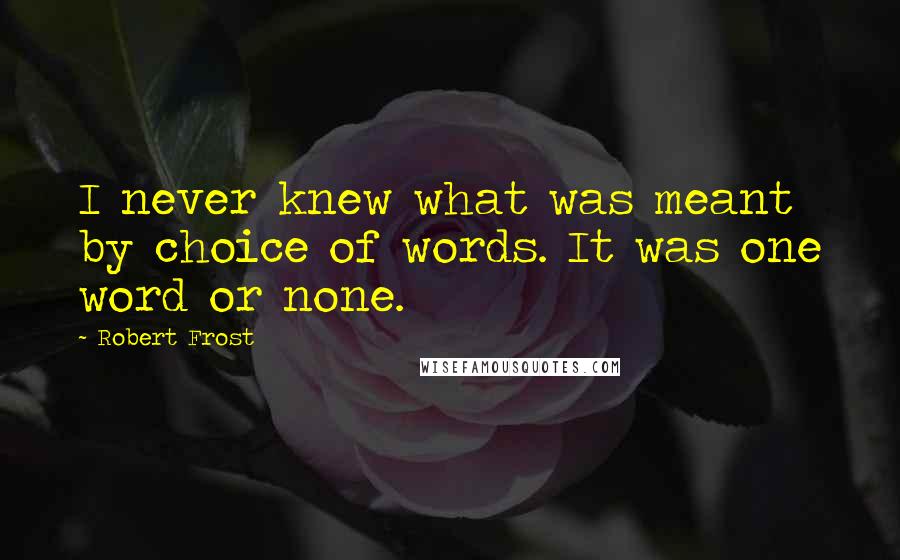 Robert Frost Quotes: I never knew what was meant by choice of words. It was one word or none.