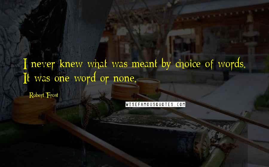 Robert Frost Quotes: I never knew what was meant by choice of words. It was one word or none.