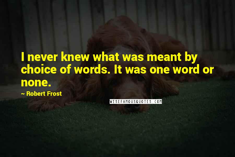 Robert Frost Quotes: I never knew what was meant by choice of words. It was one word or none.