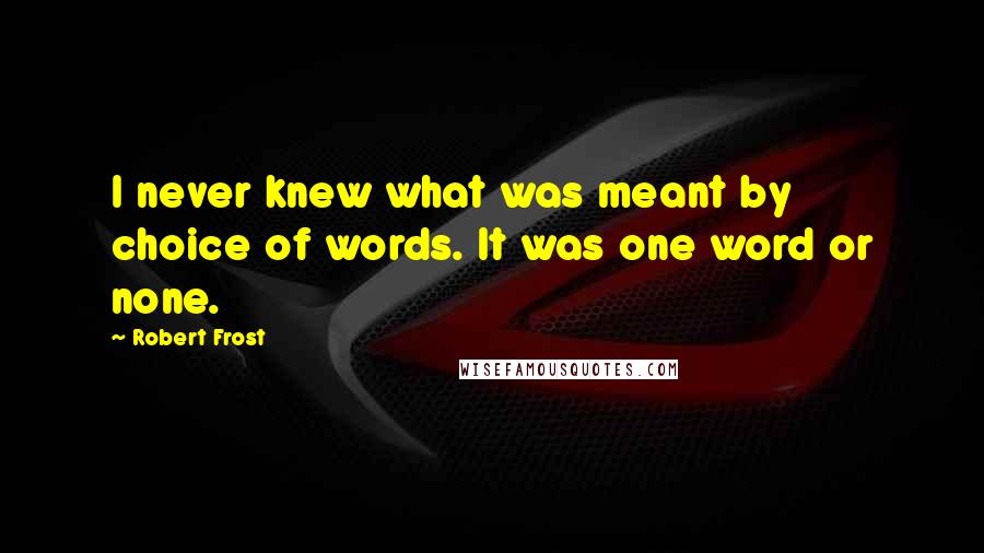 Robert Frost Quotes: I never knew what was meant by choice of words. It was one word or none.