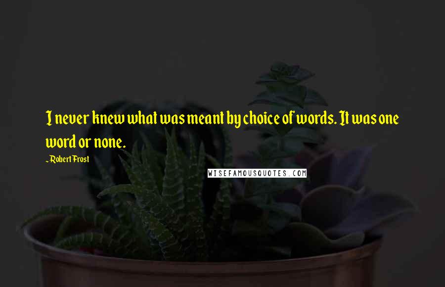 Robert Frost Quotes: I never knew what was meant by choice of words. It was one word or none.