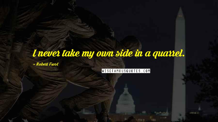 Robert Frost Quotes: I never take my own side in a quarrel.