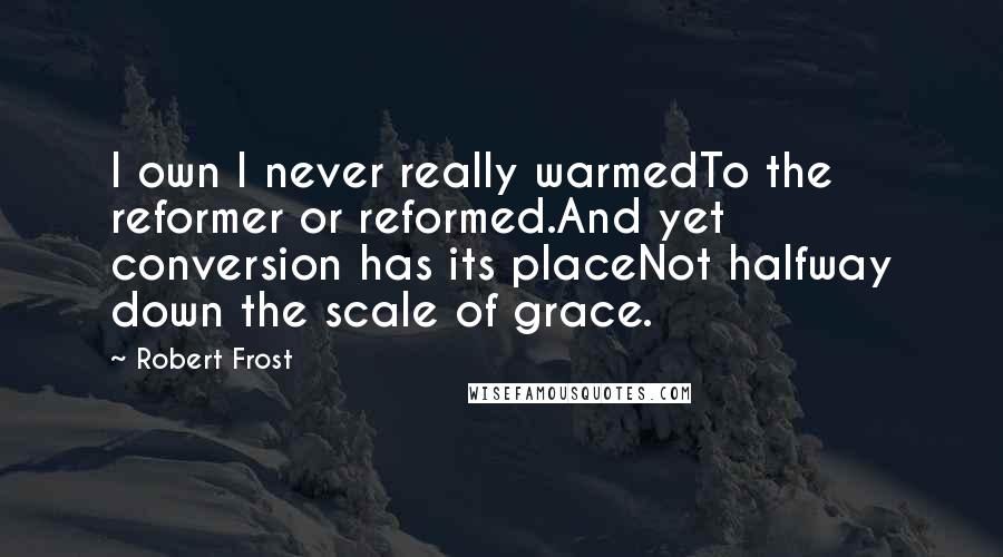 Robert Frost Quotes: I own I never really warmedTo the reformer or reformed.And yet conversion has its placeNot halfway down the scale of grace.
