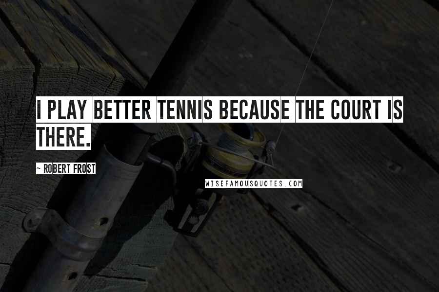 Robert Frost Quotes: I play better tennis because the court is there.
