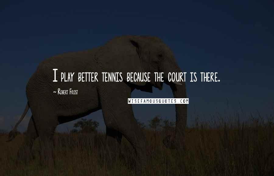 Robert Frost Quotes: I play better tennis because the court is there.