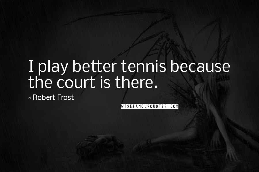 Robert Frost Quotes: I play better tennis because the court is there.